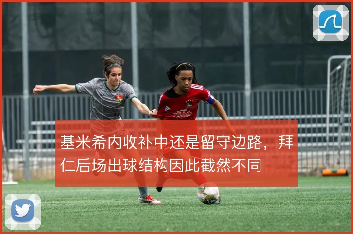 基米希内收补中还是留守边路，拜仁后场出球结构因此截然不同