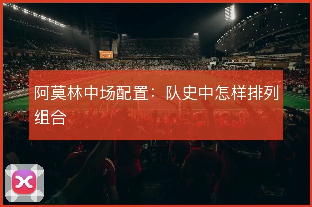 阿莫林中场配置：队史中怎样排列组合
