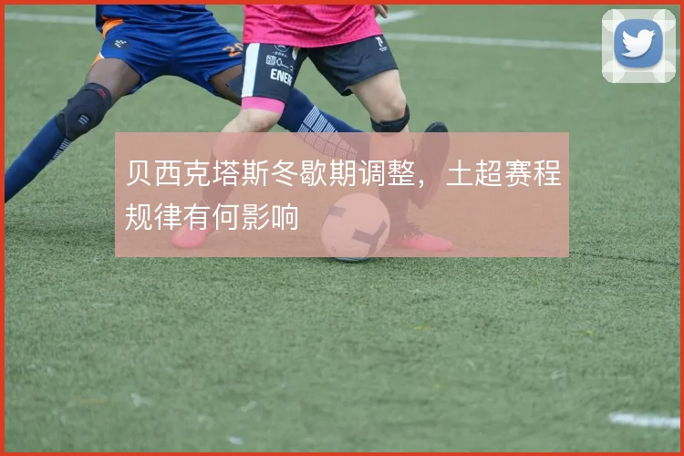 贝西克塔斯冬歇期调整，土超赛程规律有何影响