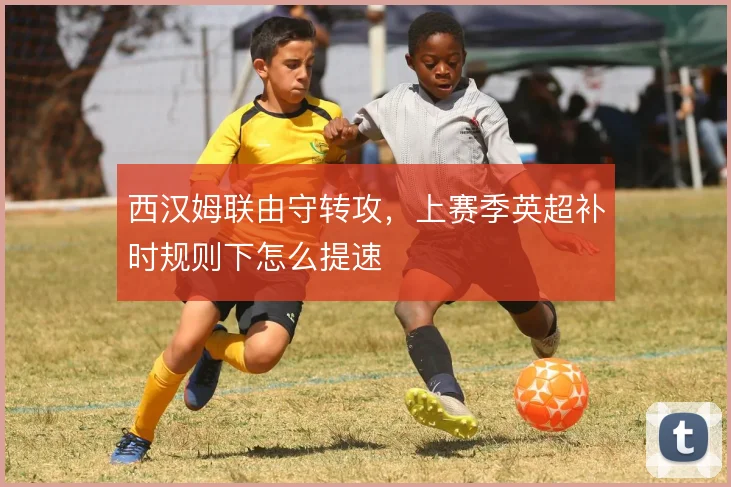 西汉姆联由守转攻,上赛季英超补时规则下怎么提速