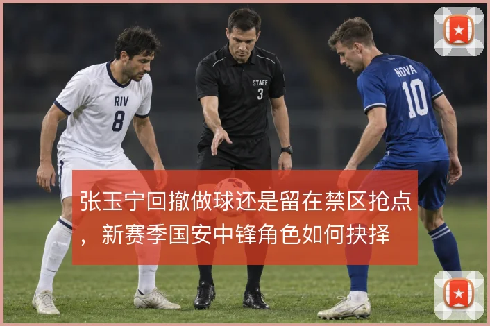 张玉宁回撤做球还是留在禁区抢点,新赛季国安中锋角色如何抉择