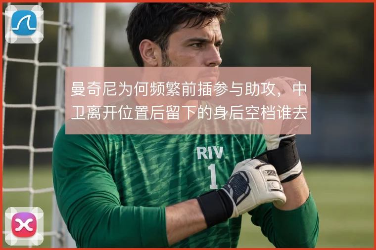 曼奇尼为何频繁前插参与助攻，中卫离开位置后留下的身后空档谁去填