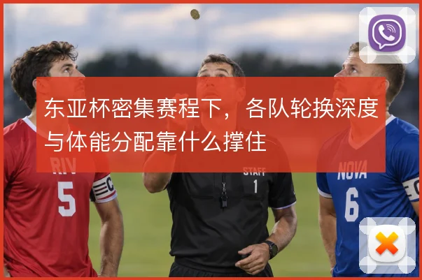 东亚杯密集赛程下，各队轮换深度与体能分配靠什么撑住