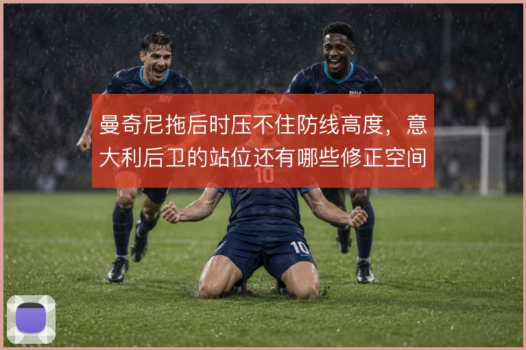 曼奇尼拖后时压不住防线高度,意大利后卫的站位还有哪些修正空间
