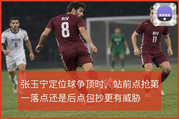 张玉宁定位球争顶时，站前点抢第一落点还是后点包抄更有威胁