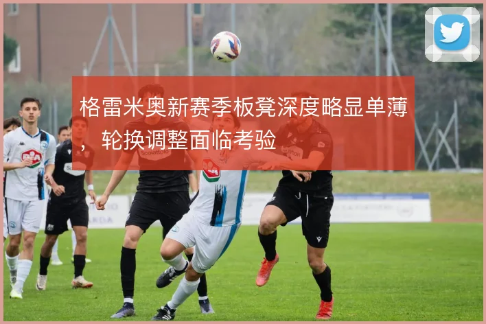 格雷米奥新赛季板凳深度略显单薄，轮换调整面临考验