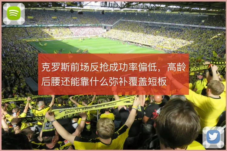 克罗斯前场反抢成功率偏低,高龄后腰还能靠什么弥补覆盖短板