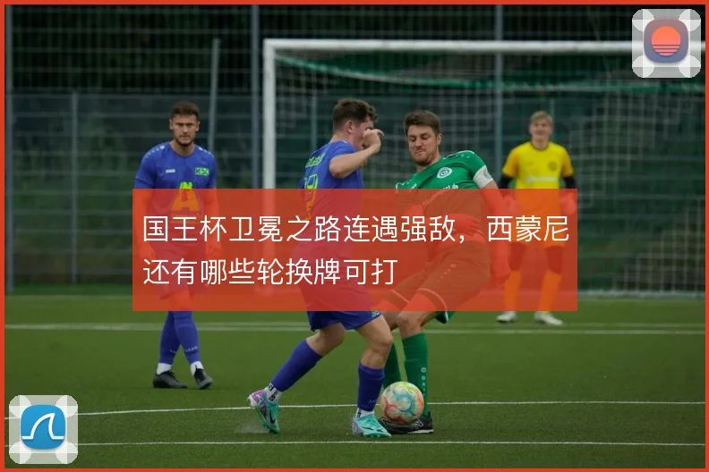 国王杯卫冕之路连遇强敌，西蒙尼还有哪些轮换牌可打