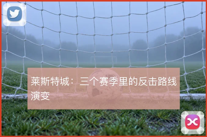 莱斯特城：三个赛季里的反击路线演变