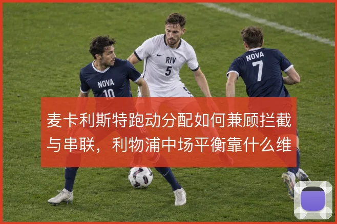 麦卡利斯特跑动分配如何兼顾拦截与串联，利物浦中场平衡靠什么维持