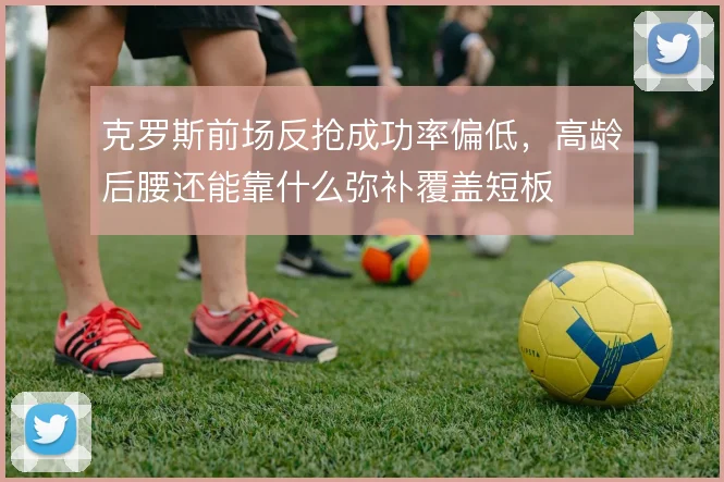 克罗斯前场反抢成功率偏低，高龄后腰还能靠什么弥补覆盖短板
