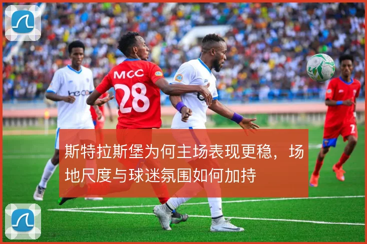斯特拉斯堡为何主场表现更稳，场地尺度与球迷氛围如何加持