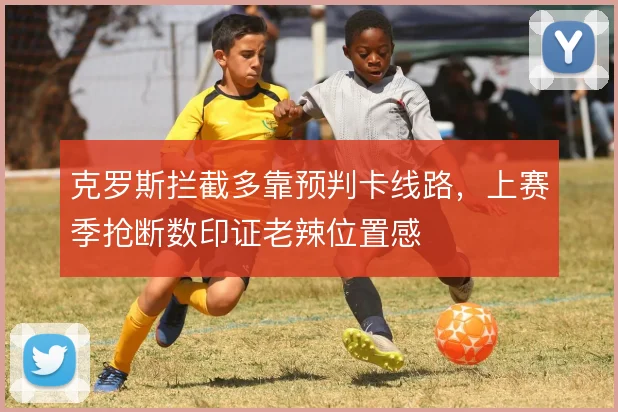 克罗斯拦截多靠预判卡线路,上赛季抢断数印证老辣位置感
