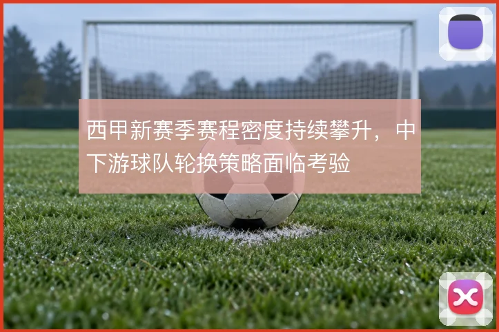 西甲新赛季赛程密度持续攀升，中下游球队轮换策略面临考验