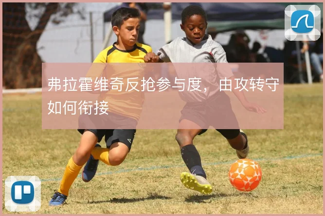 弗拉霍维奇反抢参与度，由攻转守如何衔接