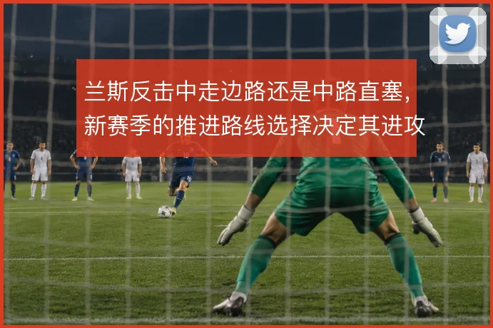 兰斯反击中走边路还是中路直塞，新赛季的推进路线选择决定其进攻上限