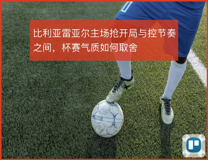 比利亚雷亚尔主场抢开局与控节奏之间,杯赛气质如何取舍
