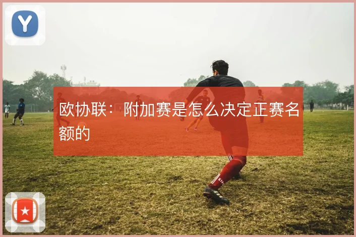 欧协联：附加赛是怎么决定正赛名额的