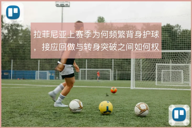 拉菲尼亚上赛季为何频繁背身护球,接应回做与转身突破之间如何权衡