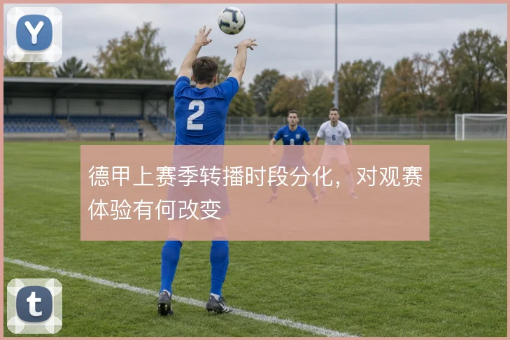 德甲上赛季转播时段分化，对观赛体验有何改变
