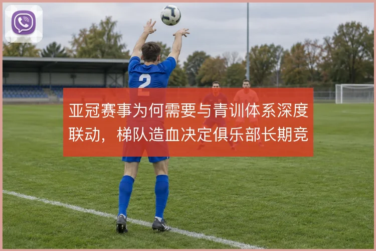 亚冠赛事为何需要与青训体系深度联动，梯队造血决定俱乐部长期竞争力