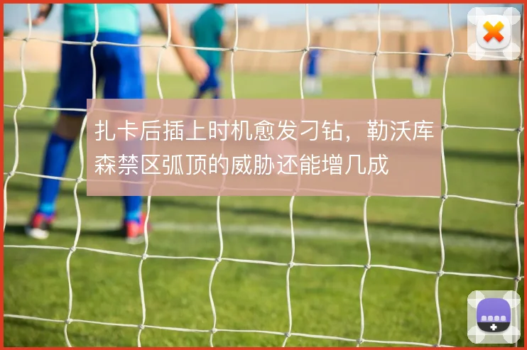 扎卡后插上时机愈发刁钻，勒沃库森禁区弧顶的威胁还能增几成