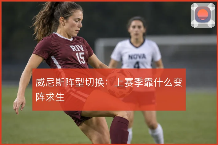 威尼斯阵型切换：上赛季靠什么变阵求生