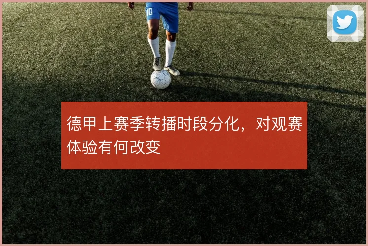 德甲上赛季转播时段分化，对观赛体验有何改变