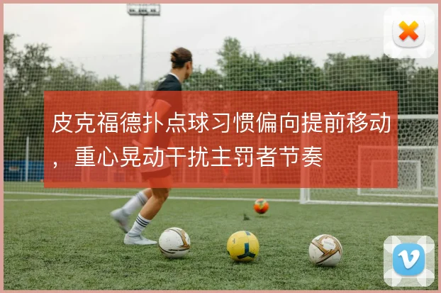 皮克福德扑点球习惯偏向提前移动，重心晃动干扰主罚者节奏
