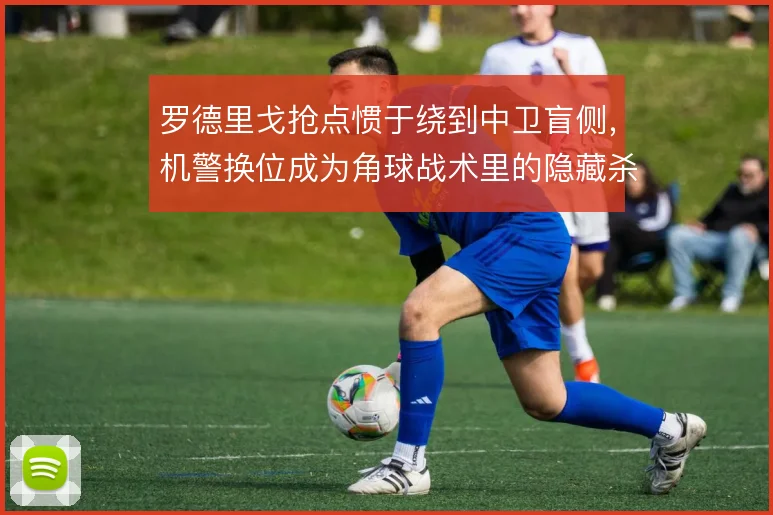 罗德里戈抢点惯于绕到中卫盲侧，机警换位成为角球战术里的隐藏杀招