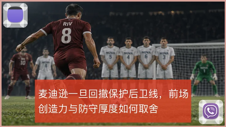 麦迪逊一旦回撤保护后卫线,前场创造力与防守厚度如何取舍