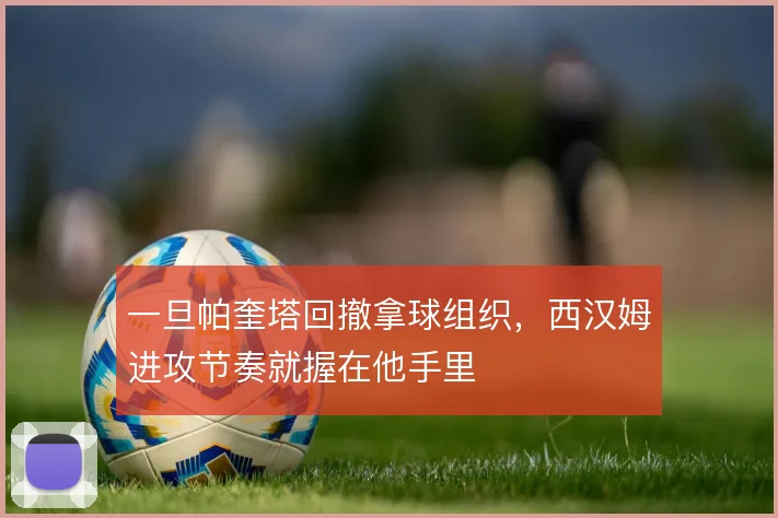 一旦帕奎塔回撤拿球组织，西汉姆进攻节奏就握在他手里
