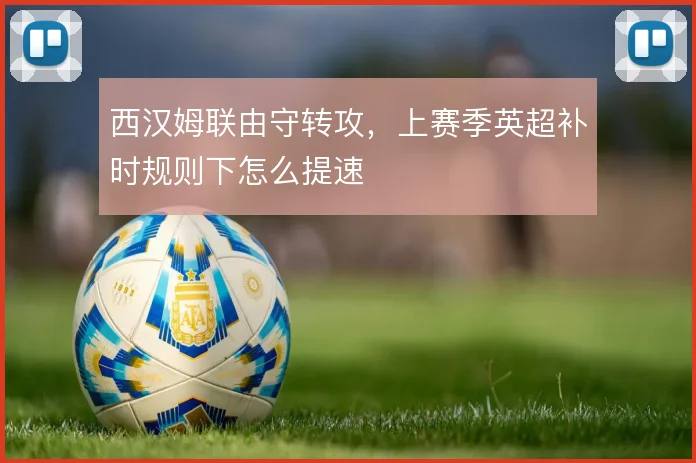 西汉姆联由守转攻,上赛季英超补时规则下怎么提速