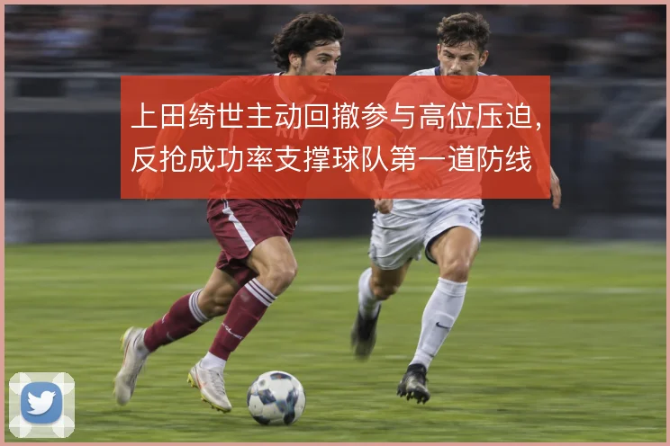 上田绮世主动回撤参与高位压迫，反抢成功率支撑球队第一道防线
