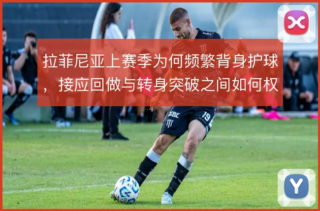 拉菲尼亚上赛季为何频繁背身护球，接应回做与转身突破之间如何权衡