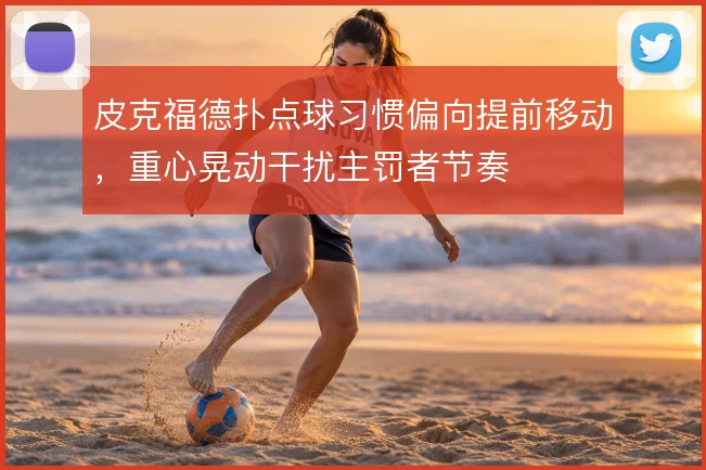 皮克福德扑点球习惯偏向提前移动,重心晃动干扰主罚者节奏