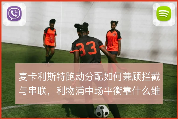 麦卡利斯特跑动分配如何兼顾拦截与串联，利物浦中场平衡靠什么维持