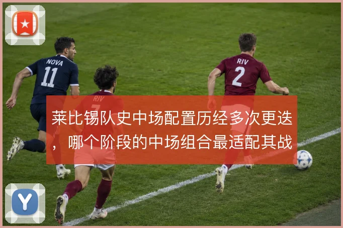 莱比锡队史中场配置历经多次更迭，哪个阶段的中场组合最适配其战术风格