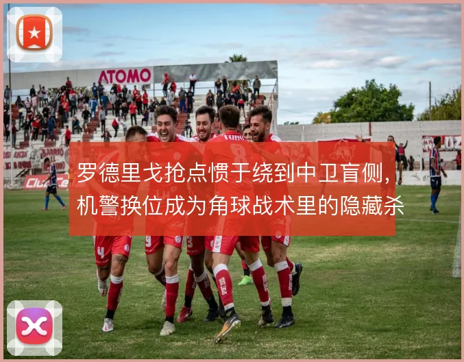 罗德里戈抢点惯于绕到中卫盲侧，机警换位成为角球战术里的隐藏杀招