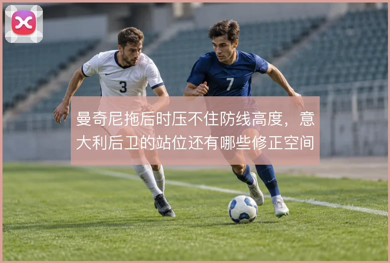 曼奇尼拖后时压不住防线高度，意大利后卫的站位还有哪些修正空间