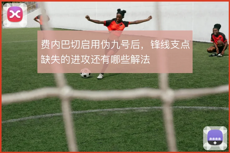 费内巴切启用伪九号后,锋线支点缺失的进攻还有哪些解法