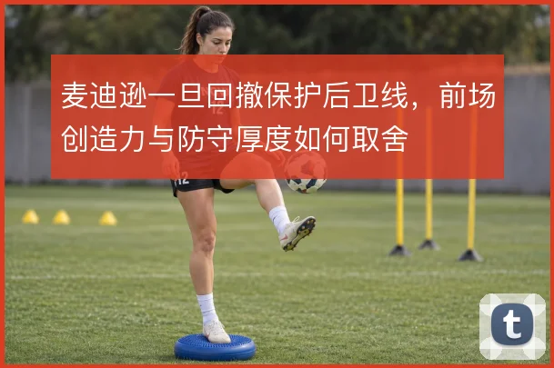 麦迪逊一旦回撤保护后卫线,前场创造力与防守厚度如何取舍