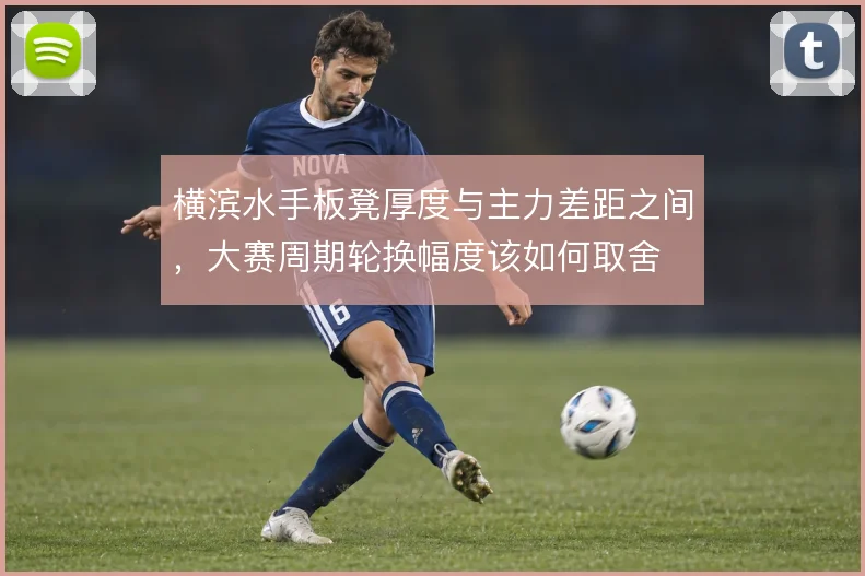 横滨水手板凳厚度与主力差距之间,大赛周期轮换幅度该如何取舍