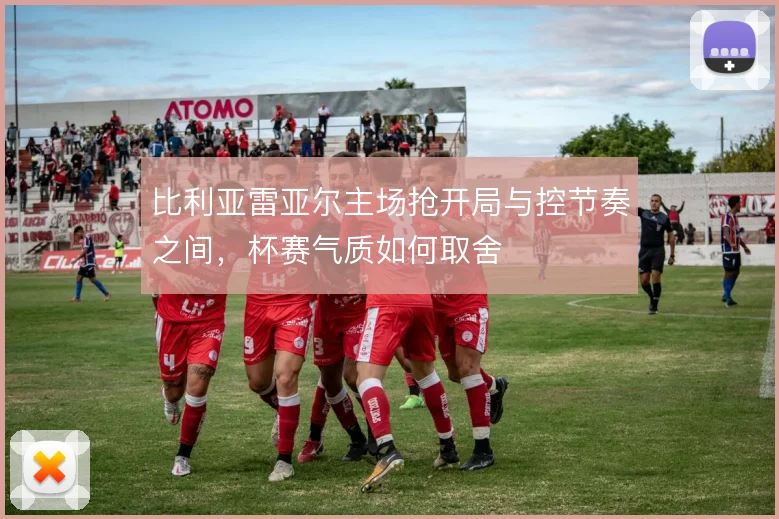 比利亚雷亚尔主场抢开局与控节奏之间，杯赛气质如何取舍