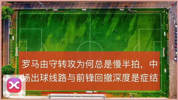 罗马由守转攻为何总是慢半拍，中场出球线路与前锋回撤深度是症结