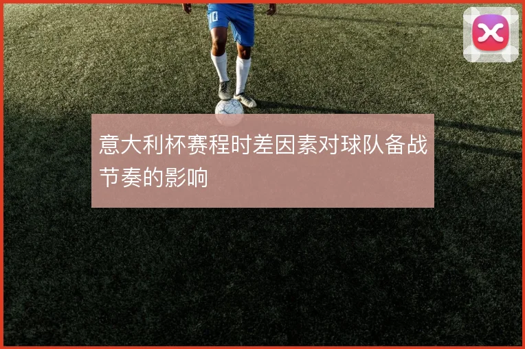 意大利杯赛程时差因素对球队备战节奏的影响