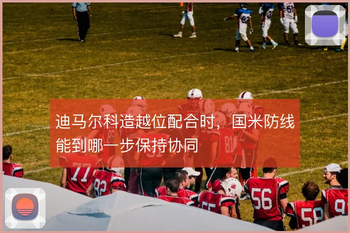 迪马尔科造越位配合时，国米防线能到哪一步保持协同