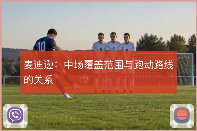 麦迪逊：中场覆盖范围与跑动路线的关系
