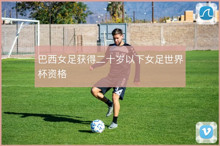 巴西女足获得二十岁以下女足世界杯资格