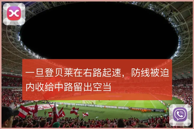 一旦登贝莱在右路起速，防线被迫内收给中路留出空当